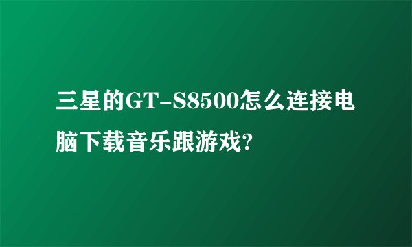 三星的GT-S8500怎么连接电脑下载音乐跟游戏?