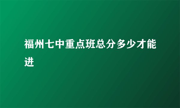 福州七中重点班总分多少才能进
