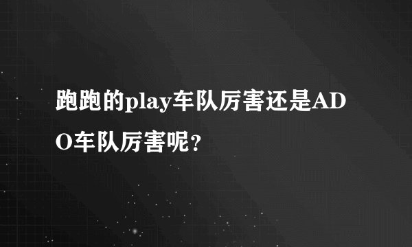 跑跑的play车队厉害还是ADO车队厉害呢？
