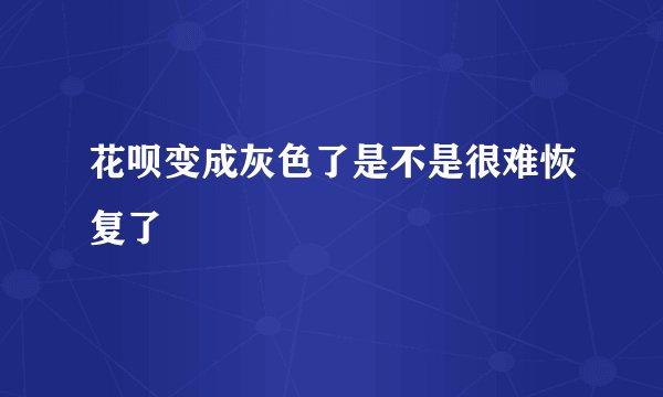 花呗变成灰色了是不是很难恢复了