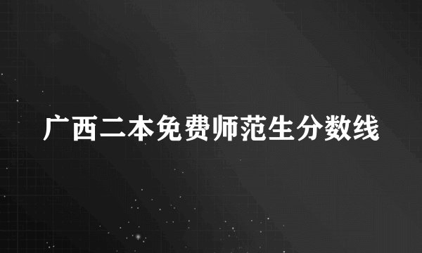广西二本免费师范生分数线