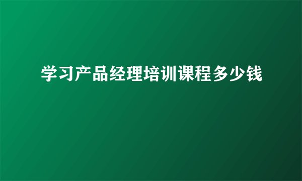 学习产品经理培训课程多少钱