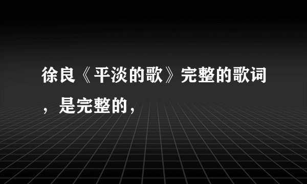 徐良《平淡的歌》完整的歌词，是完整的，
