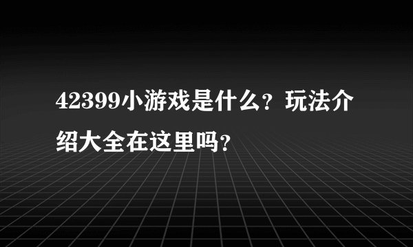 42399小游戏是什么？玩法介绍大全在这里吗？