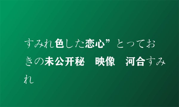すみれ色した恋心”とっておきの未公开秘蔵映像 河合すみれ