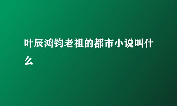 叶辰鸿钧老祖的都市小说叫什么