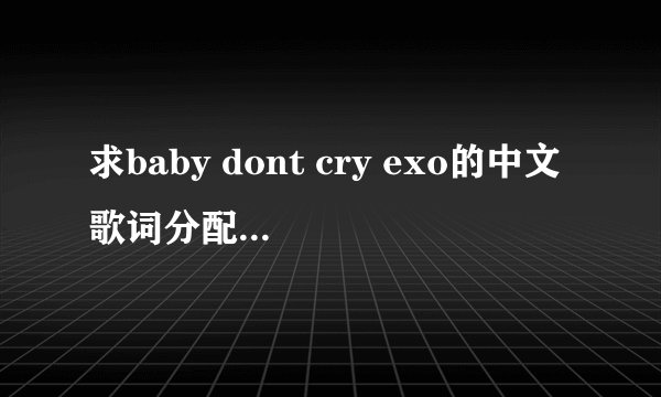 求baby dont cry exo的中文歌词分配要完整的重复的也要发 然后合唱的标出谁和谁合唱