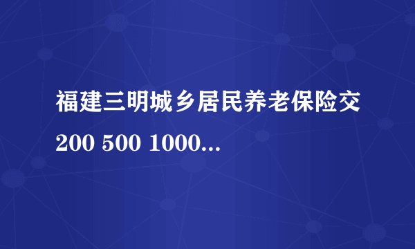 福建三明城乡居民养老保险交200 500 1000的15年后退休 个人领多少钱每个月?
