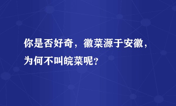 你是否好奇，徽菜源于安徽，为何不叫皖菜呢？