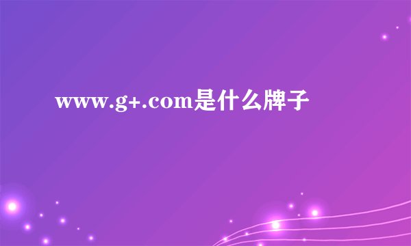 www.g+.com是什么牌子
