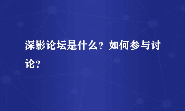 深影论坛是什么？如何参与讨论？