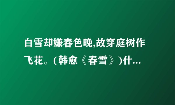 白雪却嫌春色晚,故穿庭树作飞花。(韩愈《春雪》)什么意思？