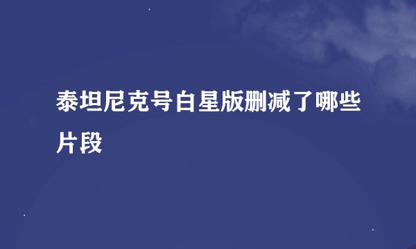 泰坦尼克号白星版删减了哪些片段