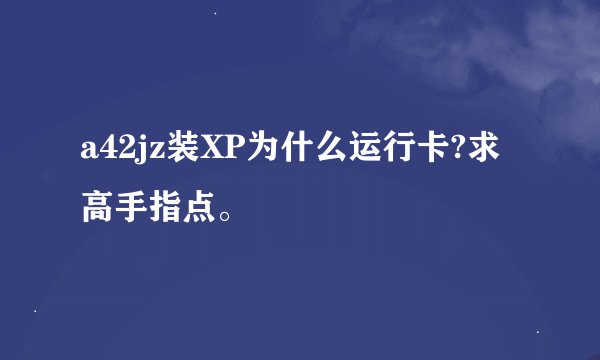 a42jz装XP为什么运行卡?求高手指点。