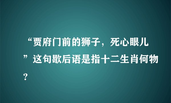 “贾府门前的狮子，死心眼儿”这句歇后语是指十二生肖何物？
