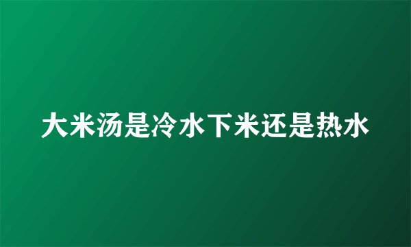 大米汤是冷水下米还是热水