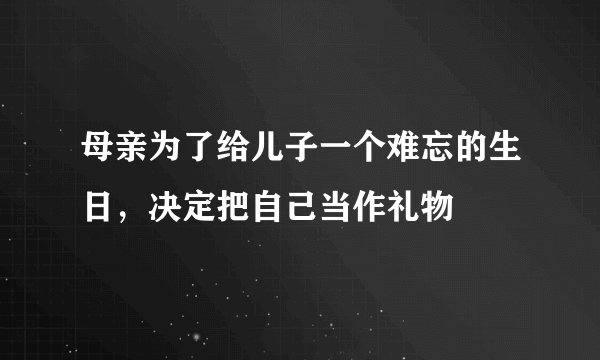 母亲为了给儿子一个难忘的生日，决定把自己当作礼物