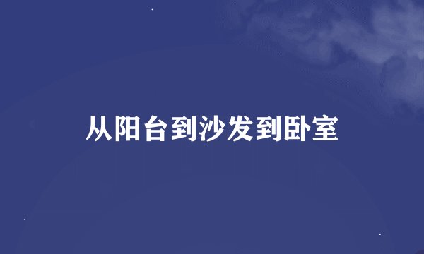 从阳台到沙发到卧室