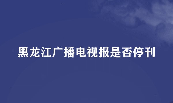 黑龙江广播电视报是否停刊