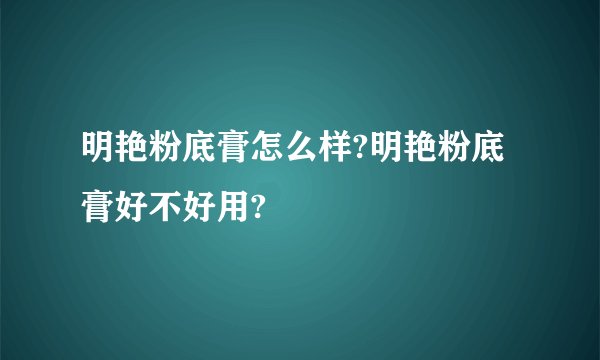 明艳粉底膏怎么样?明艳粉底膏好不好用?