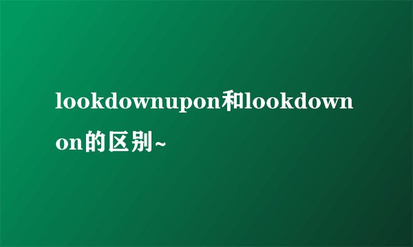 lookdownupon和lookdownon的区别~