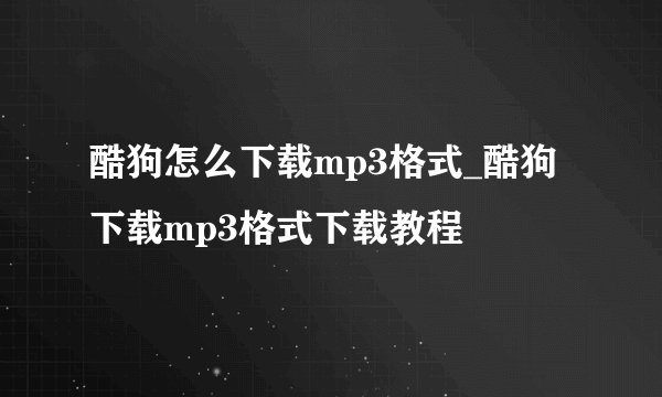酷狗怎么下载mp3格式_酷狗下载mp3格式下载教程
