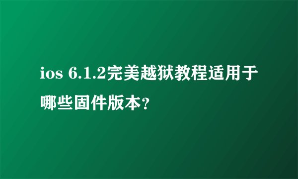ios 6.1.2完美越狱教程适用于哪些固件版本？