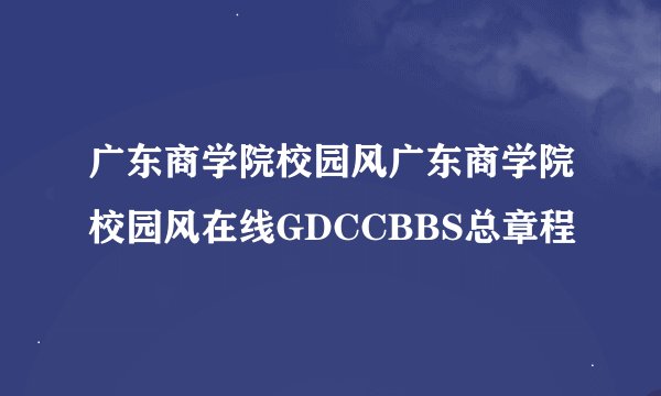 广东商学院校园风广东商学院校园风在线GDCCBBS总章程