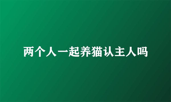 两个人一起养猫认主人吗