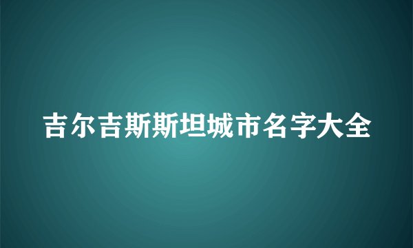 吉尔吉斯斯坦城市名字大全
