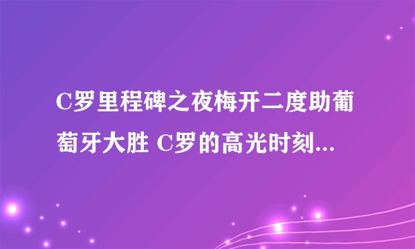 C罗里程碑之夜梅开二度助葡萄牙大胜 C罗的高光时刻有哪些？