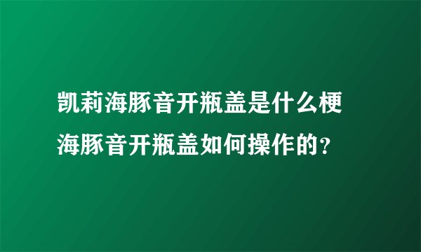 凯莉海豚音开瓶盖是什么梗 海豚音开瓶盖如何操作的？