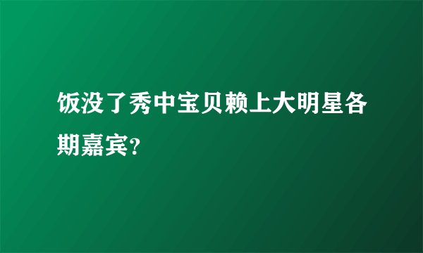 饭没了秀中宝贝赖上大明星各期嘉宾？