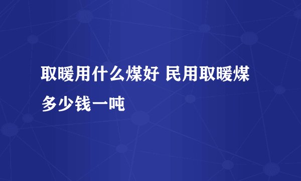 取暖用什么煤好 民用取暖煤多少钱一吨