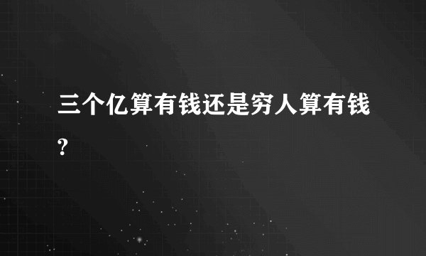 三个亿算有钱还是穷人算有钱?