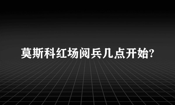 莫斯科红场阅兵几点开始?