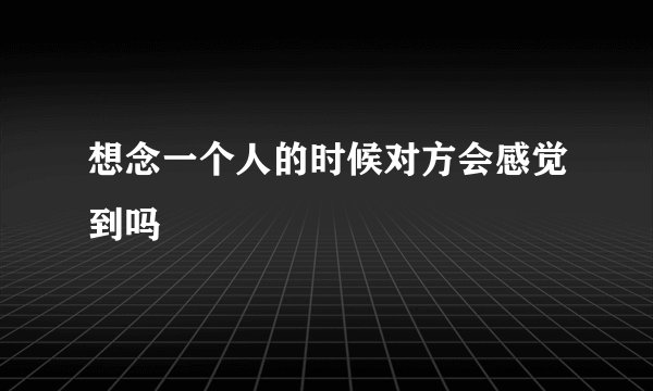 想念一个人的时候对方会感觉到吗