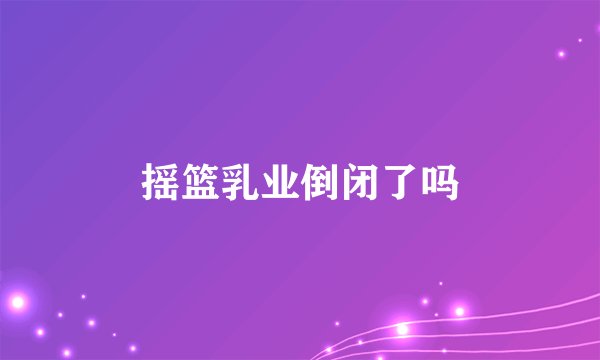 摇篮乳业倒闭了吗