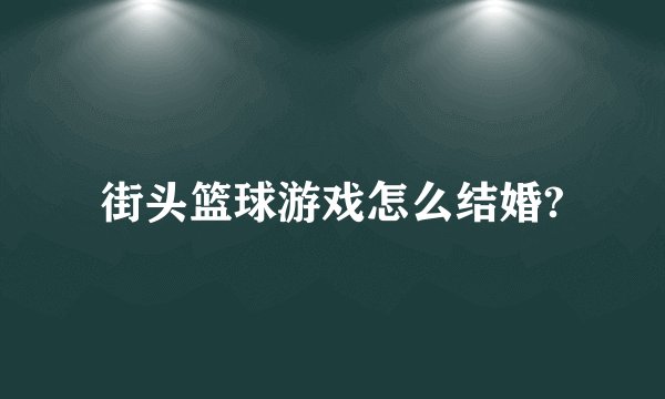 街头篮球游戏怎么结婚?