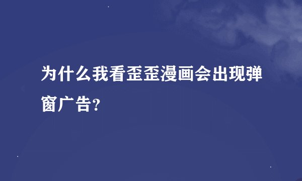 为什么我看歪歪漫画会出现弹窗广告？
