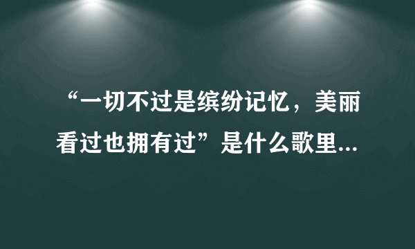“一切不过是缤纷记忆,美丽看过也拥有过”是什么歌里的歌词?