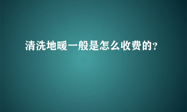 清洗地暖一般是怎么收费的？
