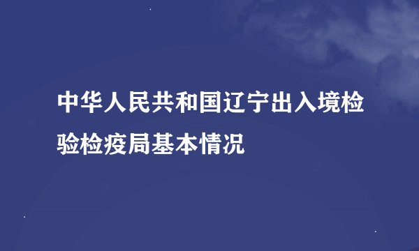 中华人民共和国辽宁出入境检验检疫局基本情况