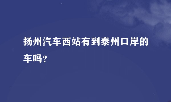 扬州汽车西站有到泰州口岸的车吗？
