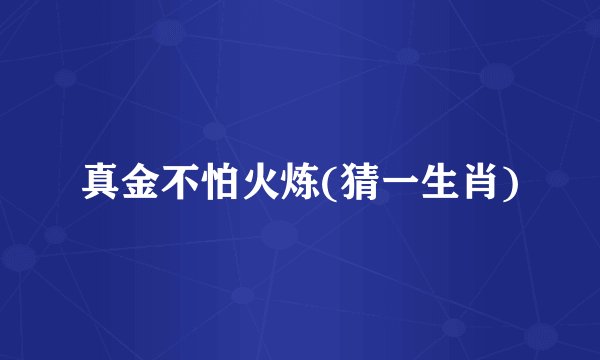 真金不怕火炼(猜一生肖)