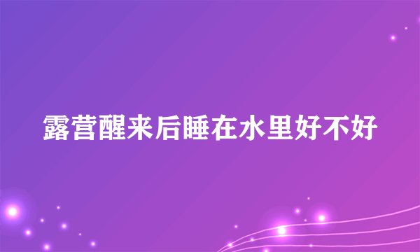 露营醒来后睡在水里好不好