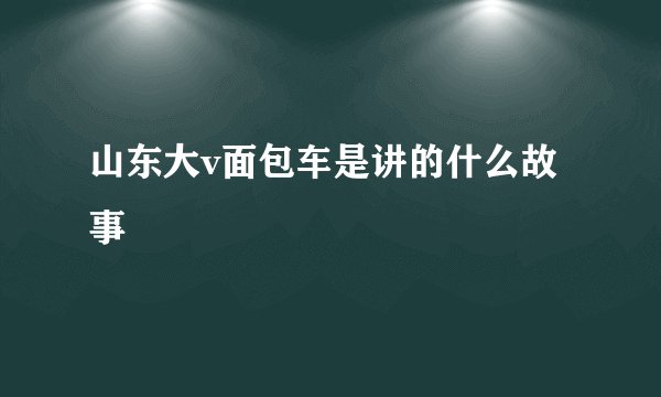 山东大v面包车是讲的什么故事