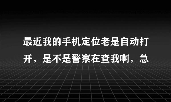 最近我的手机定位老是自动打开，是不是警察在查我啊，急