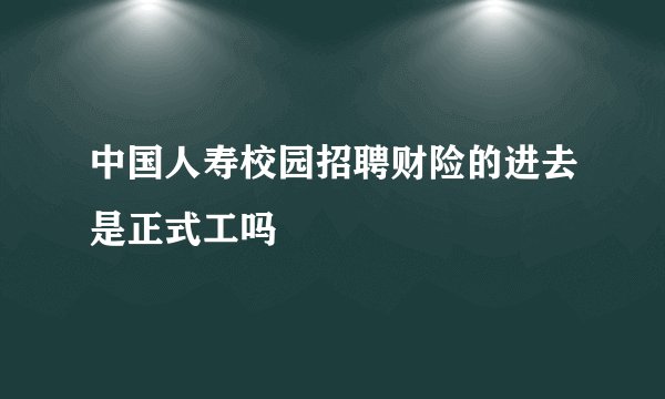 中国人寿校园招聘财险的进去是正式工吗