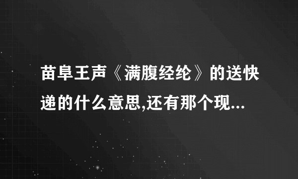 苗阜王声《满腹经纶》的送快递的什么意思,还有那个现挂是什么意思...